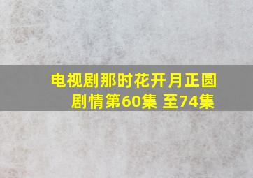 电视剧那时花开月正圆剧情第60集 至74集